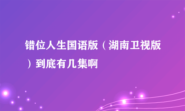 错位人生国语版（湖南卫视版）到底有几集啊