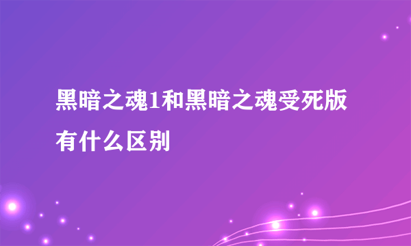 黑暗之魂1和黑暗之魂受死版有什么区别