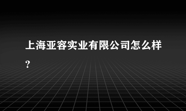 上海亚容实业有限公司怎么样？