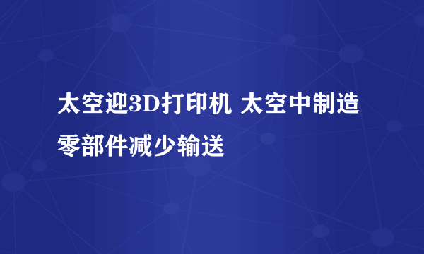 太空迎3D打印机 太空中制造零部件减少输送