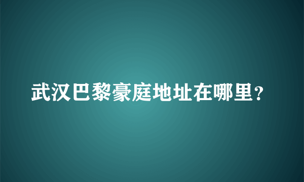 武汉巴黎豪庭地址在哪里？