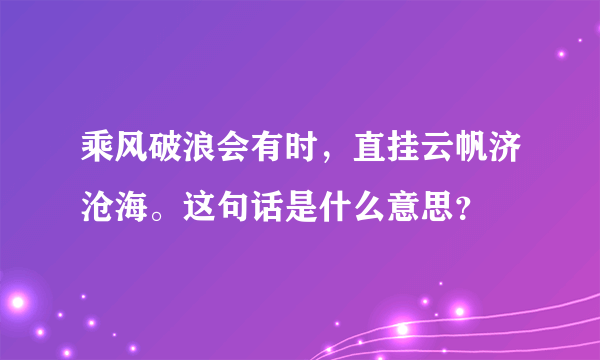 乘风破浪会有时，直挂云帆济沧海。这句话是什么意思？