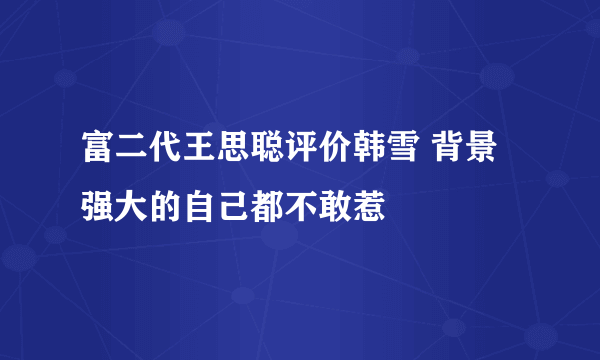 富二代王思聪评价韩雪 背景强大的自己都不敢惹 