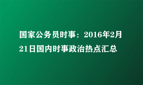 国家公务员时事：2016年2月21日国内时事政治热点汇总