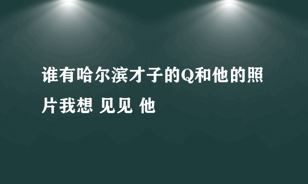 谁有哈尔滨才子的Q和他的照片我想 见见 他