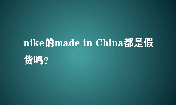 nike的made in China都是假货吗？