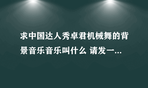 求中国达人秀卓君机械舞的背景音乐音乐叫什么 请发一个连接 感激了！~！~