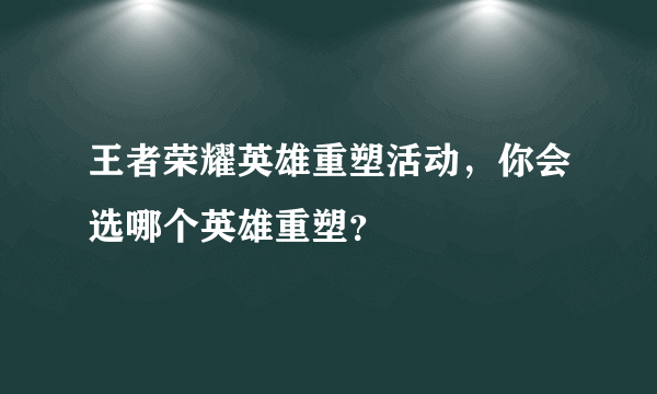 王者荣耀英雄重塑活动，你会选哪个英雄重塑？