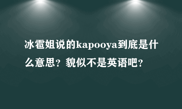 冰雹姐说的kapooya到底是什么意思？貌似不是英语吧？