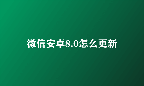 微信安卓8.0怎么更新