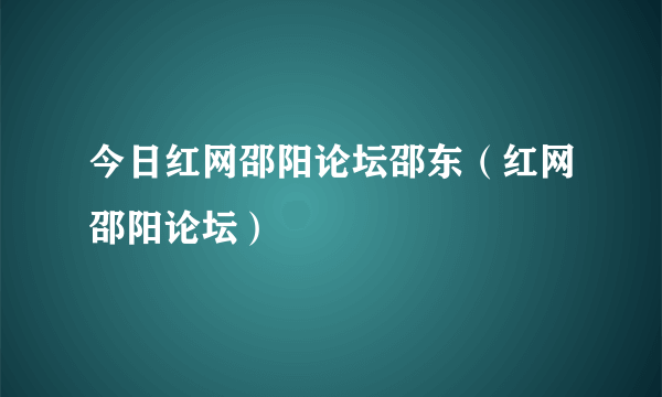 今日红网邵阳论坛邵东（红网邵阳论坛）