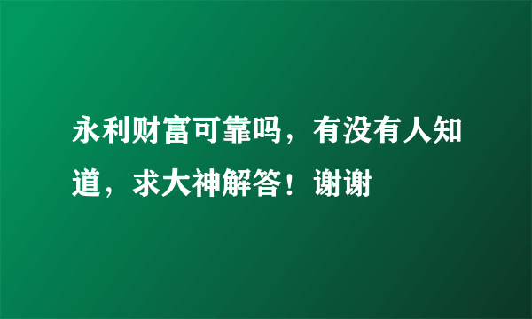 永利财富可靠吗，有没有人知道，求大神解答！谢谢