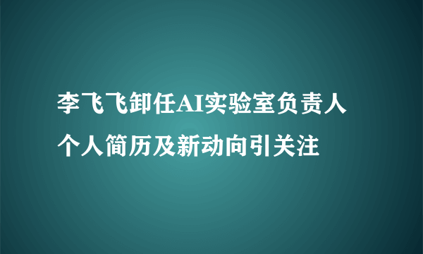 李飞飞卸任AI实验室负责人 个人简历及新动向引关注