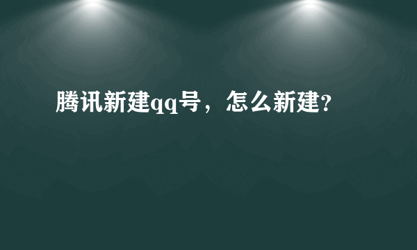 腾讯新建qq号，怎么新建？