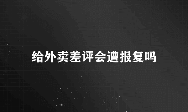 给外卖差评会遭报复吗