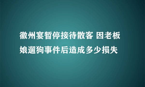 徽州宴暂停接待散客 因老板娘遛狗事件后造成多少损失