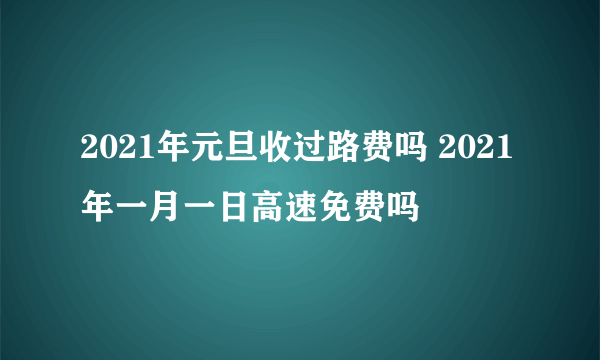 2021年元旦收过路费吗 2021年一月一日高速免费吗