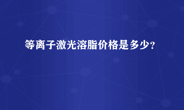 等离子激光溶脂价格是多少？