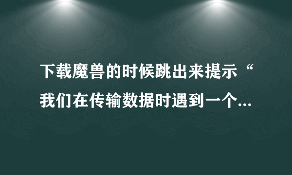 下载魔兽的时候跳出来提示“我们在传输数据时遇到一个问题”？