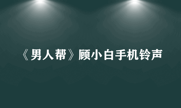 《男人帮》顾小白手机铃声