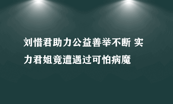 刘惜君助力公益善举不断 实力君姐竟遭遇过可怕病魔