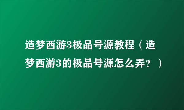 造梦西游3极品号源教程（造梦西游3的极品号源怎么弄？）