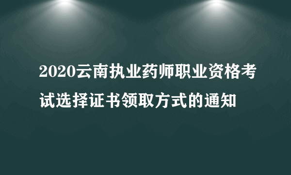 2020云南执业药师职业资格考试选择证书领取方式的通知