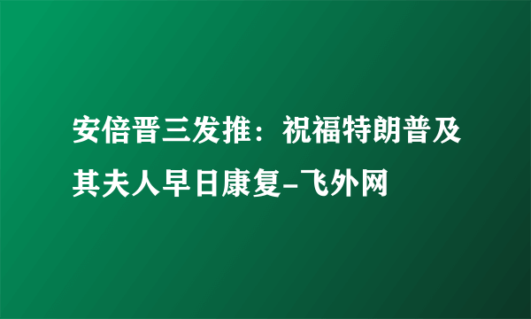 安倍晋三发推：祝福特朗普及其夫人早日康复-飞外网