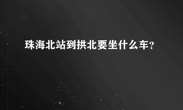 珠海北站到拱北要坐什么车？