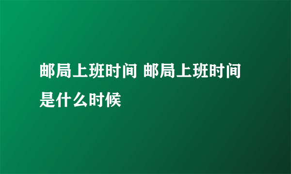 邮局上班时间 邮局上班时间是什么时候