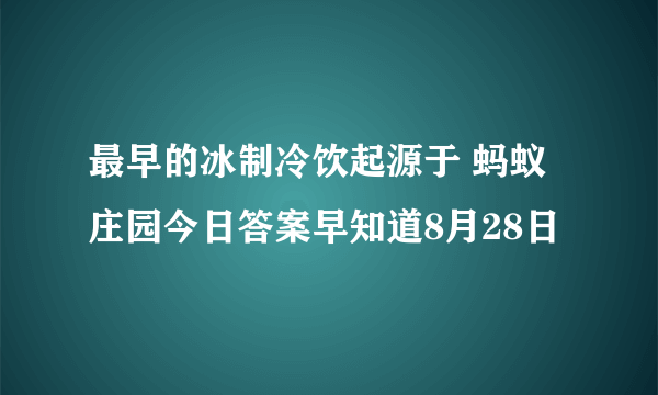 最早的冰制冷饮起源于 蚂蚁庄园今日答案早知道8月28日