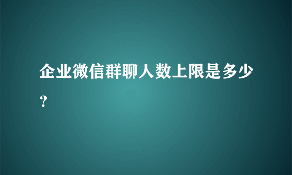 企业微信群聊人数上限是多少？