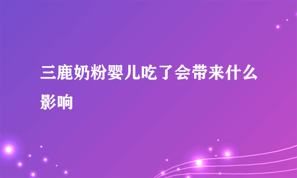 三鹿奶粉婴儿吃了会带来什么影响