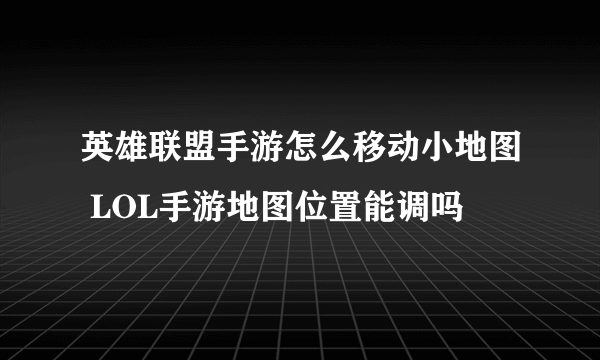 英雄联盟手游怎么移动小地图 LOL手游地图位置能调吗