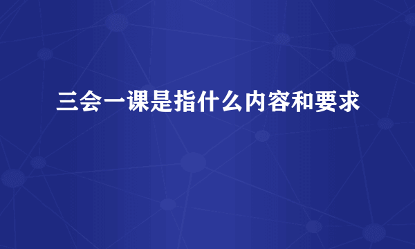 三会一课是指什么内容和要求