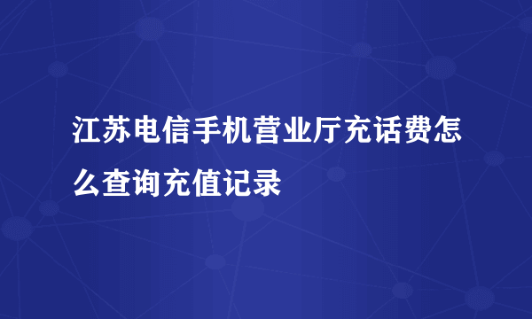 江苏电信手机营业厅充话费怎么查询充值记录