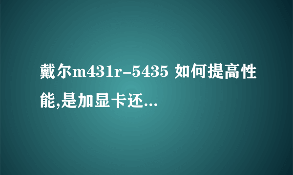 戴尔m431r-5435 如何提高性能,是加显卡还是加内存。