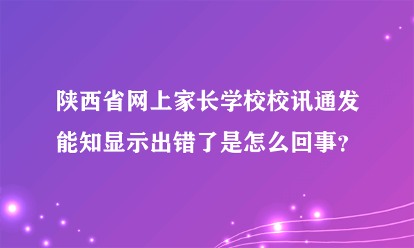 陕西省网上家长学校校讯通发能知显示出错了是怎么回事？