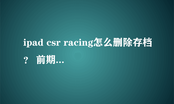 ipad csr racing怎么删除存档？ 前期玩残废了 怎么删除存档 删除重装过 不行