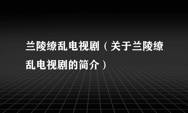 兰陵缭乱电视剧（关于兰陵缭乱电视剧的简介）