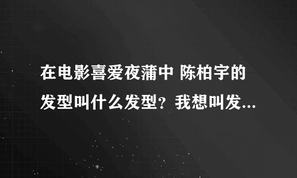 在电影喜爱夜蒲中 陈柏宇的发型叫什么发型？我想叫发型师帮我搞个。不知道叫什么发型呢？大家觉得型吗？