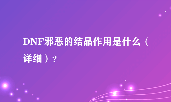 DNF邪恶的结晶作用是什么（详细）？