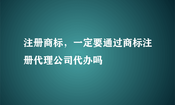 注册商标，一定要通过商标注册代理公司代办吗