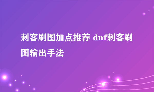 刺客刷图加点推荐 dnf刺客刷图输出手法