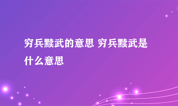 穷兵黩武的意思 穷兵黩武是什么意思