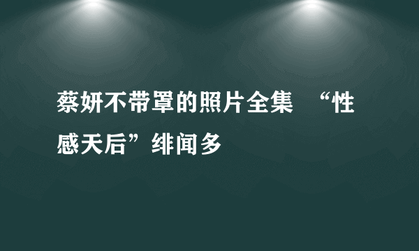 蔡妍不带罩的照片全集  “性感天后”绯闻多