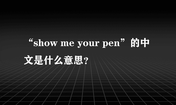 “show me your pen”的中文是什么意思？