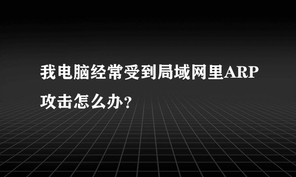 我电脑经常受到局域网里ARP攻击怎么办？