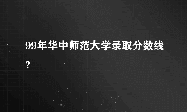 99年华中师范大学录取分数线？