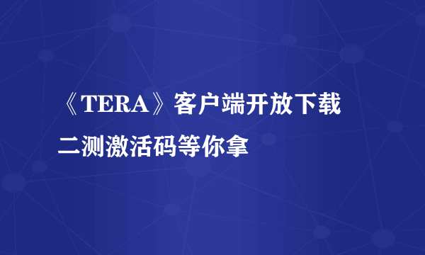 《TERA》客户端开放下载  二测激活码等你拿